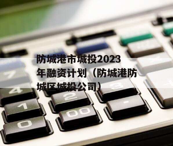 防城港市城投2023年融资计划（防城港防城区城投公司）