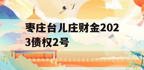 枣庄台儿庄财金2023债权2号