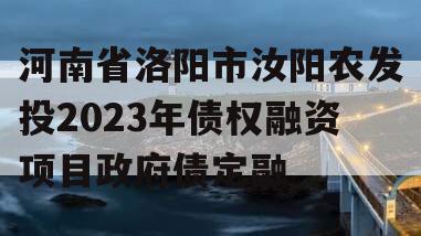 河南省洛阳市汝阳农发投2023年债权融资项目政府债定融