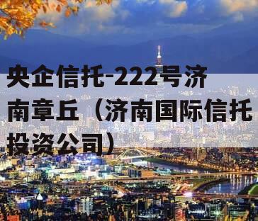 央企信托-222号济南章丘（济南国际信托投资公司）