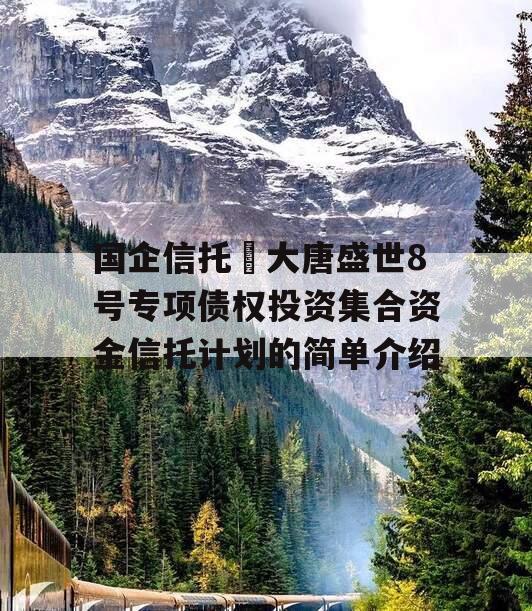 国企信托•大唐盛世8号专项债权投资集合资金信托计划的简单介绍