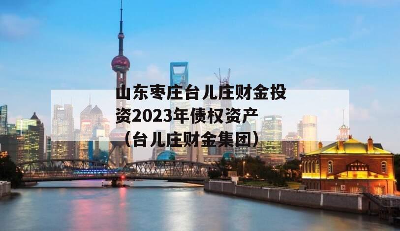 山东枣庄台儿庄财金投资2023年债权资产（台儿庄财金集团）