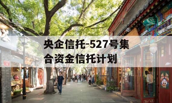 央企信托-527号集合资金信托计划