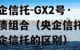 央企信托-GX2号·标债组合（央企信托和国企信托的区别）