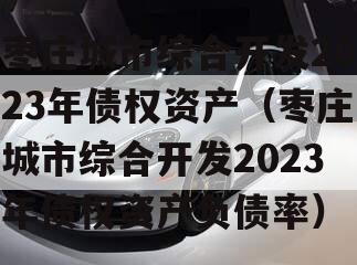 枣庄城市综合开发2023年债权资产（枣庄城市综合开发2023年债权资产负债率）