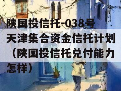 陕国投信托-038号天津集合资金信托计划（陕国投信托兑付能力怎样）