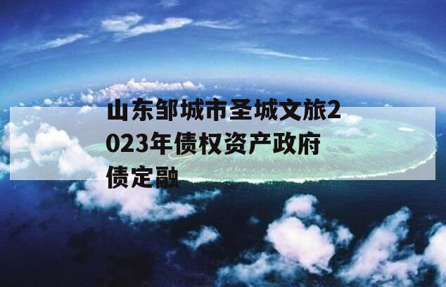 山东邹城市圣城文旅2023年债权资产政府债定融