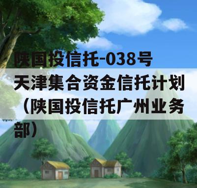 陕国投信托-038号天津集合资金信托计划（陕国投信托广州业务部）