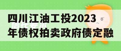 四川江油工投2023年债权拍卖政府债定融