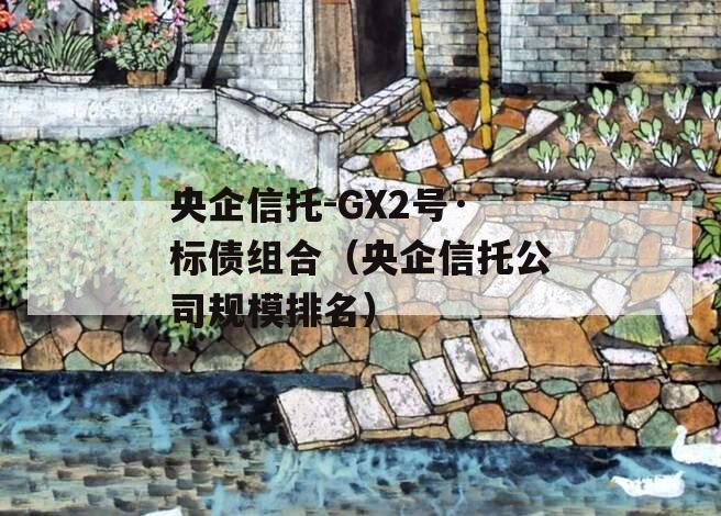 央企信托-GX2号·标债组合（央企信托公司规模排名）