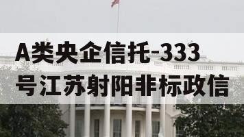 A类央企信托-333号江苏射阳非标政信