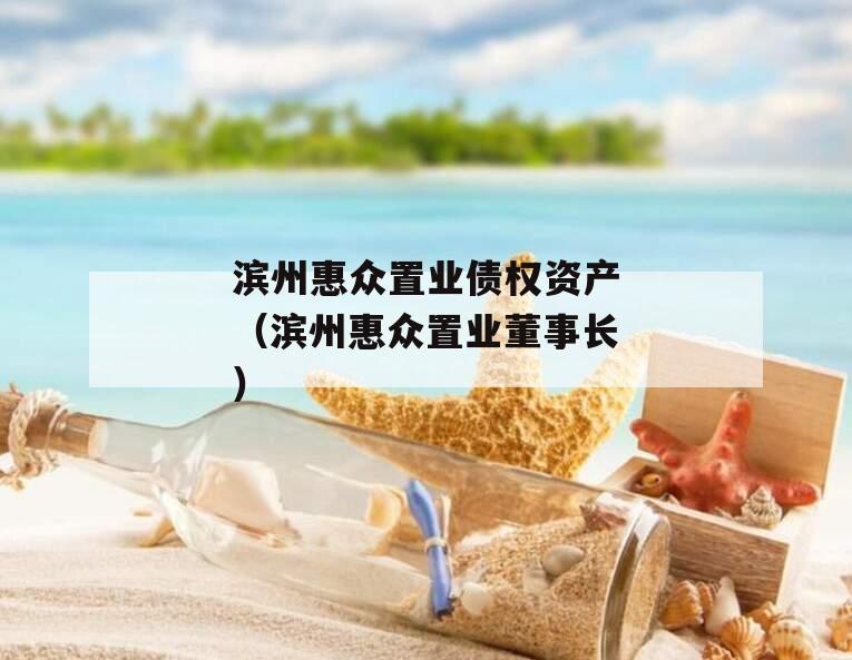 滨州惠众置业债权资产（滨州惠众置业董事长）