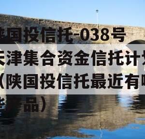 陕国投信托-038号天津集合资金信托计划（陕国投信托最近有哪些产品）