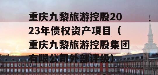 重庆九黎旅游控股2023年债权资产项目（重庆九黎旅游控股集团有限公司外部评级）