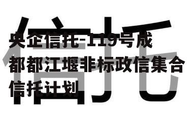 央企信托-119号成都都江堰非标政信集合信托计划