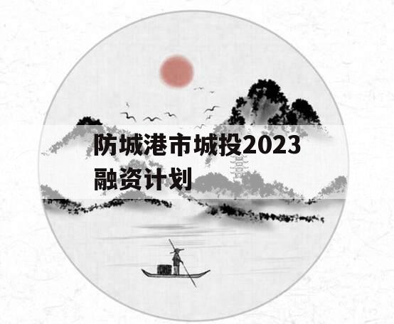 防城港市城投2023融资计划