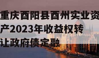 重庆酉阳县酉州实业资产2023年收益权转让政府债定融