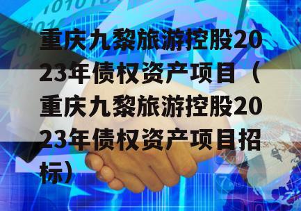 重庆九黎旅游控股2023年债权资产项目（重庆九黎旅游控股2023年债权资产项目招标）