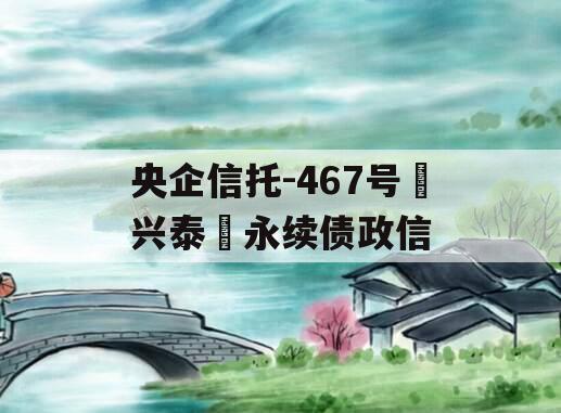 央企信托-467号‮兴泰‬永续债政信