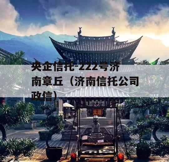 央企信托-222号济南章丘（济南信托公司政信）