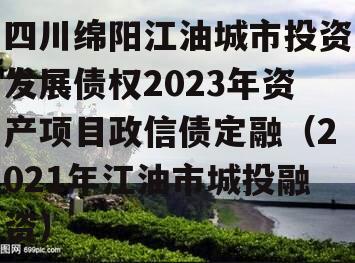 四川绵阳江油城市投资发展债权2023年资产项目政信债定融（2021年江油市城投融资）