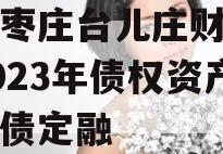 山东枣庄台儿庄财金投资2023年债权资产政府债定融