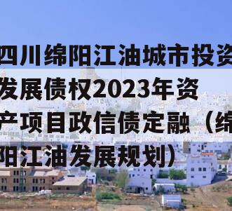 四川绵阳江油城市投资发展债权2023年资产项目政信债定融（绵阳江油发展规划）