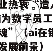 银行业热衷“造人”AI大脑为数字员工赋予“灵魂”（ai在银行业的发展前景）