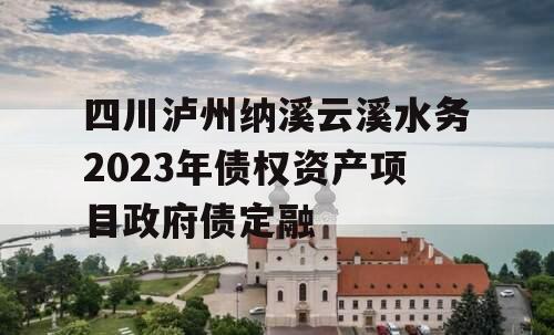 四川泸州纳溪云溪水务2023年债权资产项目政府债定融