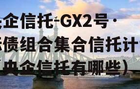 央企信托-GX2号·标债组合集合信托计划（央企信托有哪些）