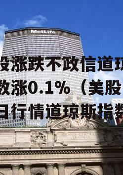 美股涨跌不政信道琼斯指数涨0.1%（美股今日行情道琼斯指数）