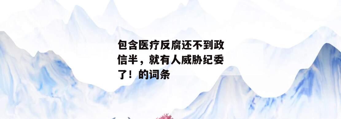 包含医疗反腐还不到政信半，就有人威胁纪委了！的词条