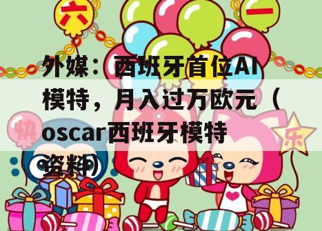 外媒：西班牙首位AI模特，月入过万欧元（oscar西班牙模特资料）