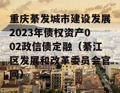 重庆綦发城市建设发展2023年债权资产002政信债定融（綦江区发展和改革委员会官网）