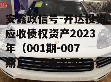 安鑫政信号-开达投资应收债权资产2023年（001期-007期）（安鑫公司）