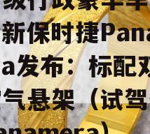 百万级行政豪华车王者！全新保时捷Panamera发布：标配双腔空气悬架（试驾保时捷panamera）