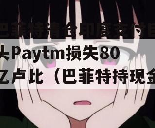 巴菲特清仓印度支付巨头Paytm损失80亿卢比（巴菲特持现金）