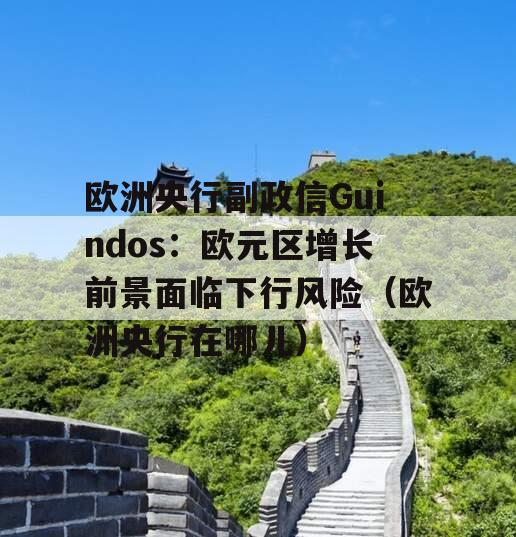 欧洲央行副政信Guindos：欧元区增长前景面临下行风险（欧洲央行在哪儿）