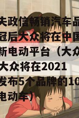 痛失政信畅销汽车品牌桂冠后大众将在中国推出新电动平台（大众ceo大众将在2021年发布5个品牌的10款电动车）