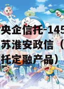 中国央企信托-145号江苏淮安政信（政信类信托定融产品）