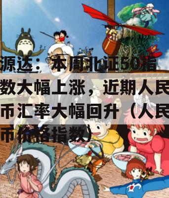 源达：本周北证50指数大幅上涨，近期人民币汇率大幅回升（人民币价格指数）