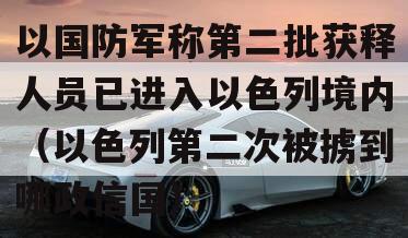 以国防军称第二批获释人员已进入以色列境内（以色列第二次被掳到哪政信国）