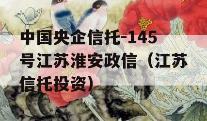 中国央企信托-145号江苏淮安政信（江苏信托投资）