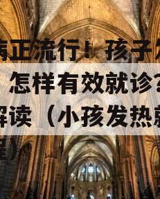 多病正流行！孩子发烧了，怎样有效就诊？流程解读（小孩发热就诊流程）