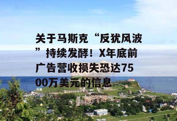 关于马斯克“反犹风波”持续发酵！X年底前广告营收损失恐达7500万美元的信息