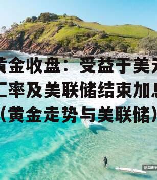 黄金收盘：受益于美元汇率及美联储结束加息（黄金走势与美联储）