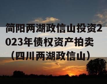 简阳两湖政信山投资2023年债权资产拍卖（四川两湖政信山）