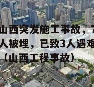 山西突发施工事故，7人被埋，已致3人遇难（山西工程事故）