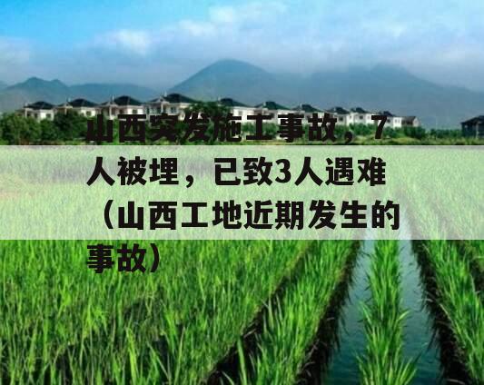 山西突发施工事故，7人被埋，已致3人遇难（山西工地近期发生的事故）