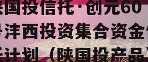 陕国投信托·创元60号沣西投资集合资金信托计划（陕国投产品）